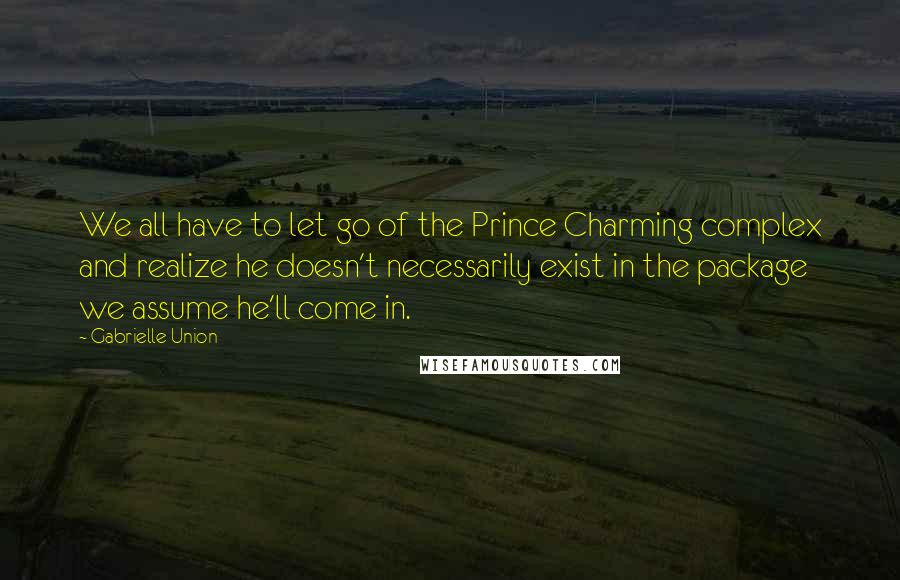 Gabrielle Union quotes: We all have to let go of the Prince Charming complex and realize he doesn't necessarily exist in the package we assume he'll come in.