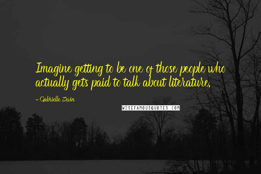 Gabrielle Zevin quotes: Imagine getting to be one of those people who actually gets paid to talk about literature.