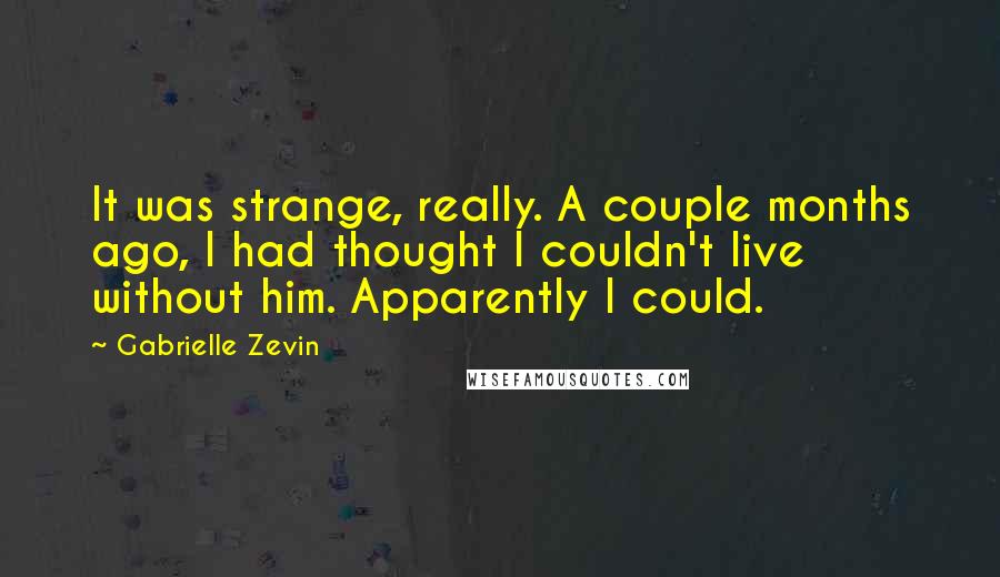 Gabrielle Zevin quotes: It was strange, really. A couple months ago, I had thought I couldn't live without him. Apparently I could.