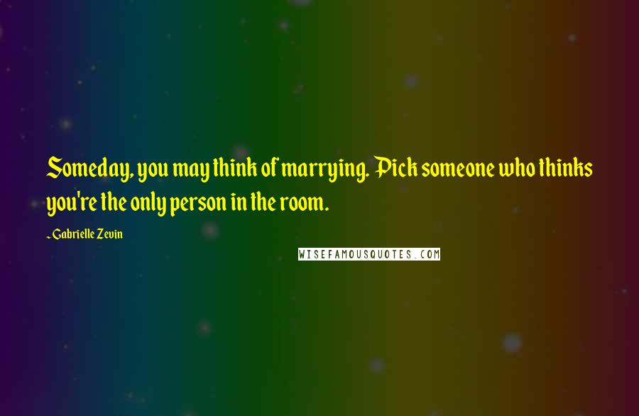Gabrielle Zevin quotes: Someday, you may think of marrying. Pick someone who thinks you're the only person in the room.