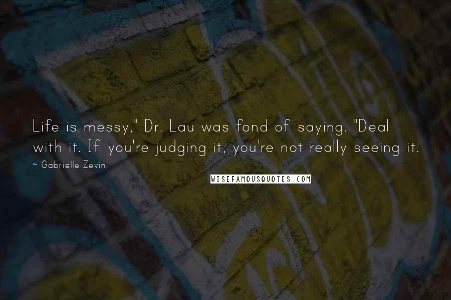 Gabrielle Zevin quotes: Life is messy," Dr. Lau was fond of saying. "Deal with it. If you're judging it, you're not really seeing it.