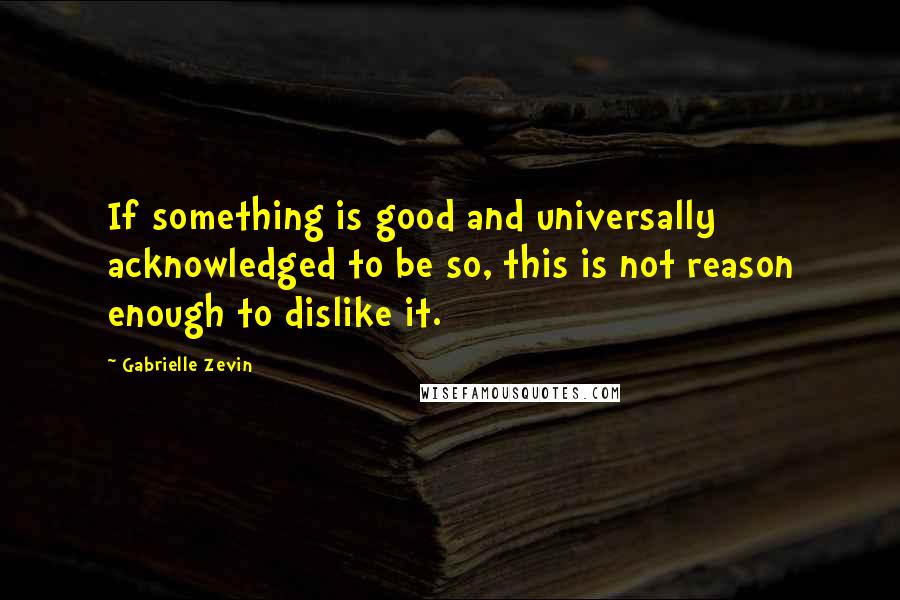 Gabrielle Zevin quotes: If something is good and universally acknowledged to be so, this is not reason enough to dislike it.