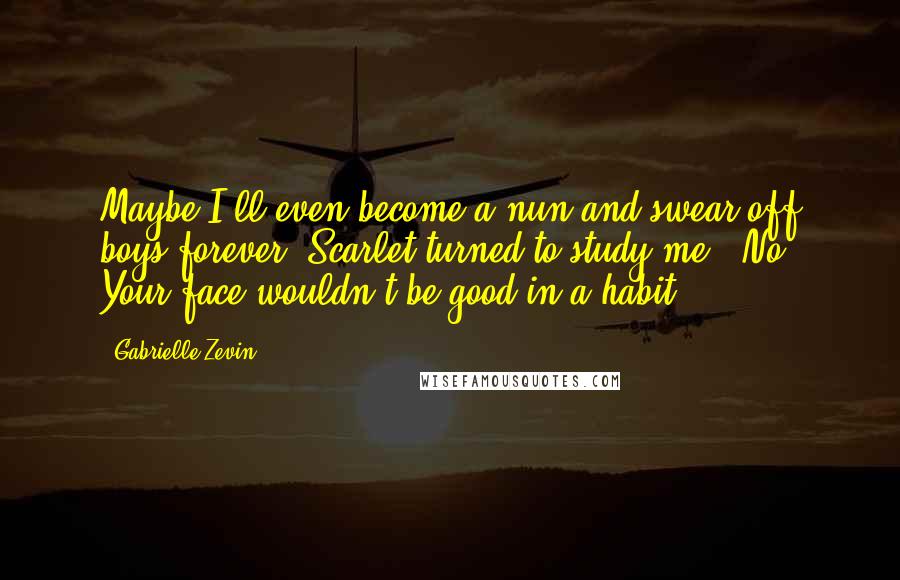 Gabrielle Zevin quotes: Maybe I'll even become a nun and swear off boys forever."Scarlet turned to study me. "No. Your face wouldn't be good in a habit.