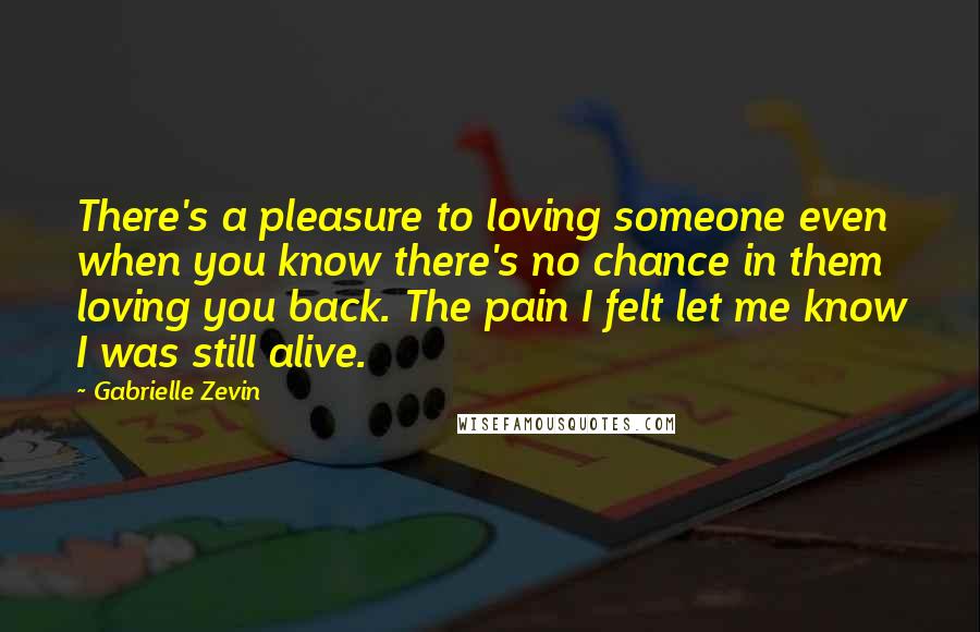 Gabrielle Zevin quotes: There's a pleasure to loving someone even when you know there's no chance in them loving you back. The pain I felt let me know I was still alive.