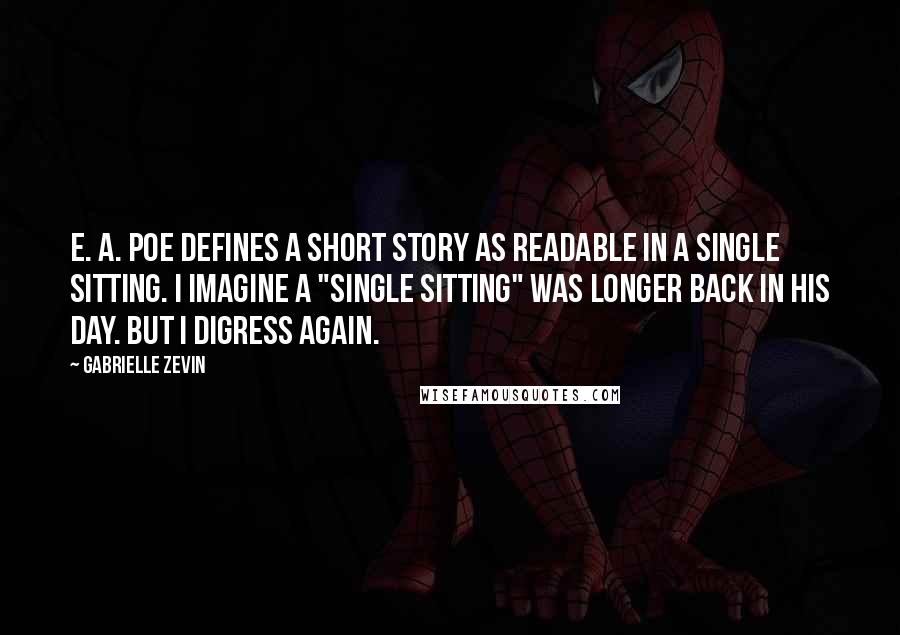 Gabrielle Zevin quotes: E. A. Poe defines a short story as readable in a single sitting. I imagine a "single sitting" was longer back in his day. But I digress again.