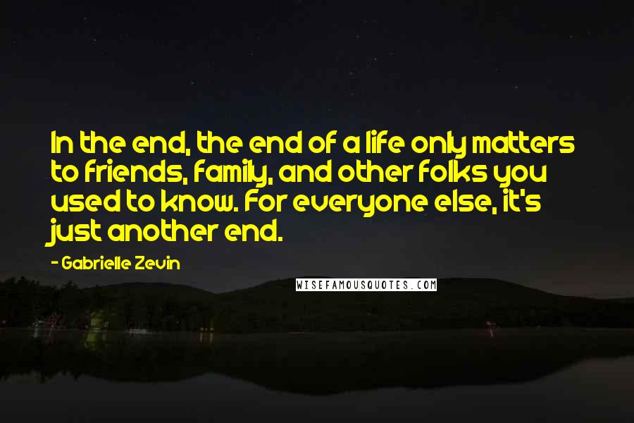 Gabrielle Zevin quotes: In the end, the end of a life only matters to friends, family, and other folks you used to know. For everyone else, it's just another end.