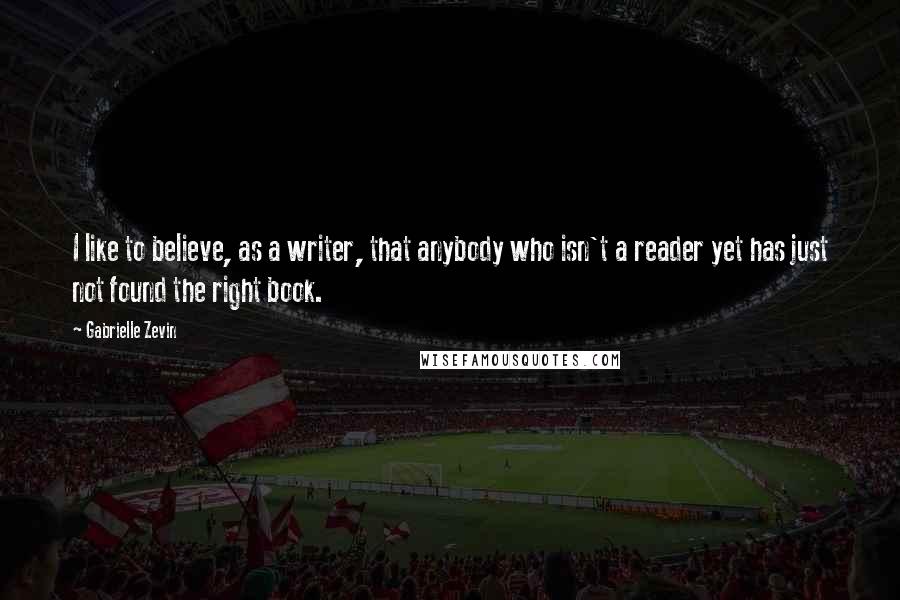 Gabrielle Zevin quotes: I like to believe, as a writer, that anybody who isn't a reader yet has just not found the right book.