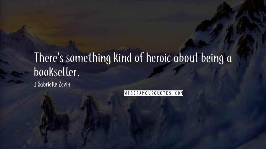Gabrielle Zevin quotes: There's something kind of heroic about being a bookseller.