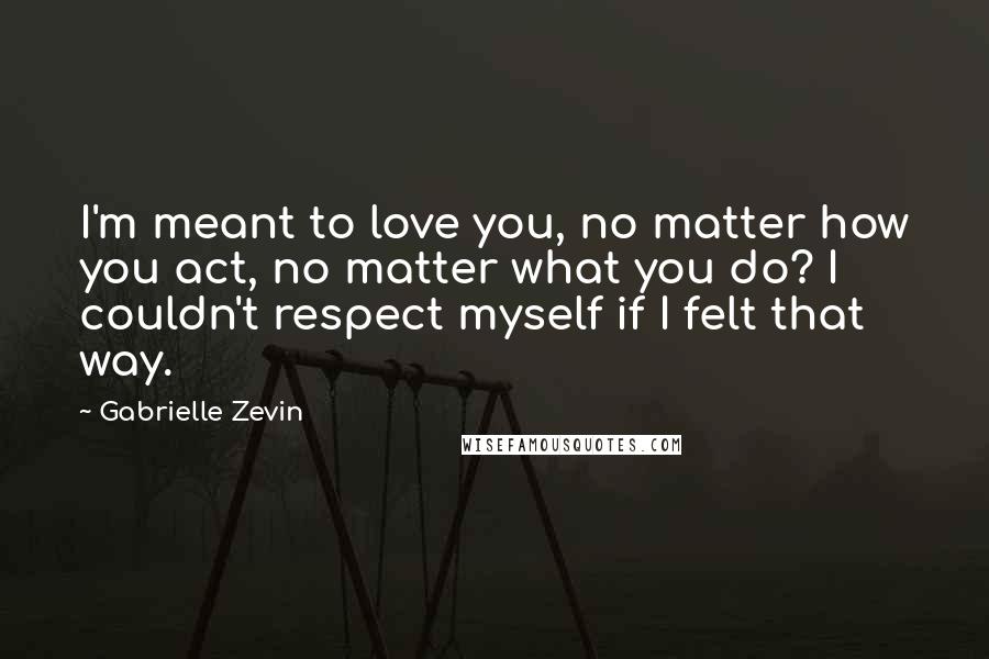 Gabrielle Zevin quotes: I'm meant to love you, no matter how you act, no matter what you do? I couldn't respect myself if I felt that way.