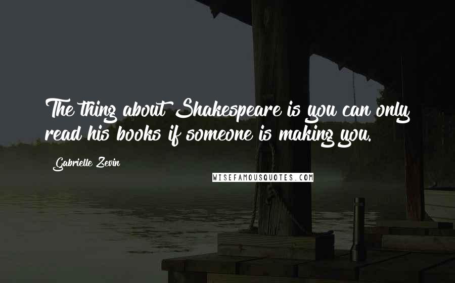 Gabrielle Zevin quotes: The thing about Shakespeare is you can only read his books if someone is making you.