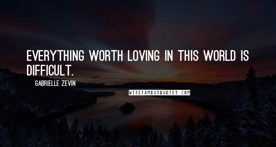 Gabrielle Zevin quotes: Everything worth loving in this world is difficult.