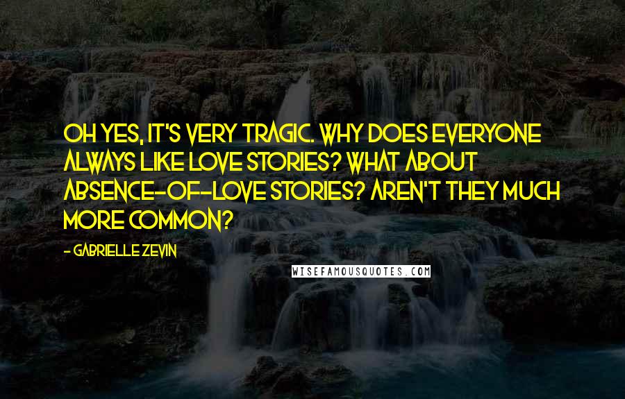 Gabrielle Zevin quotes: Oh yes, it's very tragic. Why does everyone always like love stories? What about absence-of-love stories? Aren't they much more common?