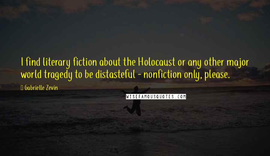 Gabrielle Zevin quotes: I find literary fiction about the Holocaust or any other major world tragedy to be distasteful - nonfiction only, please.