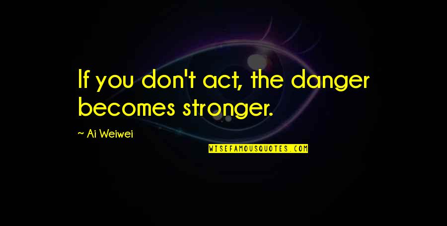 Gabriello Limoncello Quotes By Ai Weiwei: If you don't act, the danger becomes stronger. Gabriello Limoncello Quotes By Ai Weiwei: If you don't act, the danger becomes stronger.