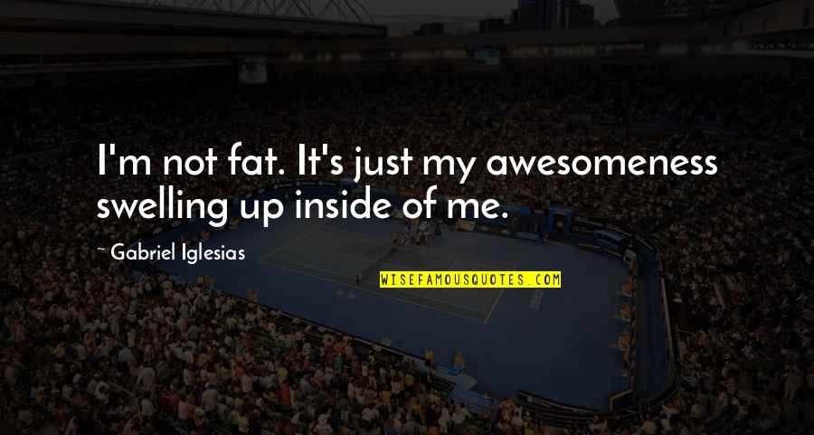 Gabriel's Quotes By Gabriel Iglesias: I'm not fat. It's just my awesomeness swelling