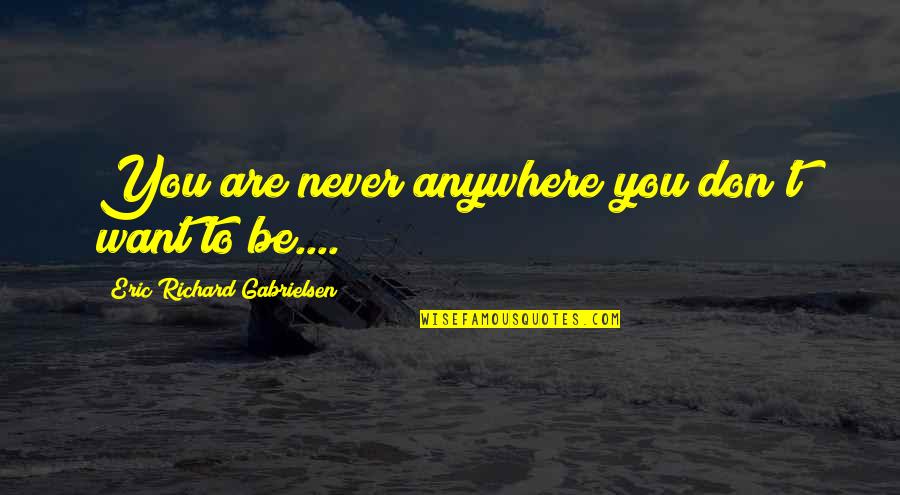 Gabrielsen Quotes By Eric Richard Gabrielsen: You are never anywhere you don't want to Gabrielsen Quotes By Eric Richard Gabrielsen: You are never anywhere you don't want to