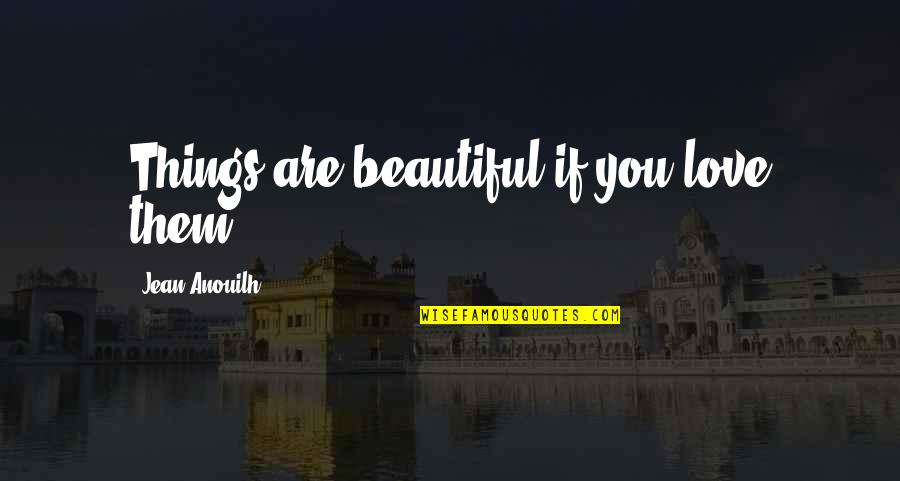 Gabrijel Garsija Markes Quotes By Jean Anouilh: Things are beautiful if you love them. Gabrijel Garsija Markes Quotes By Jean Anouilh: Things are beautiful if you love them.