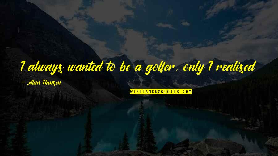 Gabrijela Kis Quotes By Alan Hansen: I always wanted to be a golfer, only Gabrijela Kis Quotes By Alan Hansen: I always wanted to be a golfer, only
