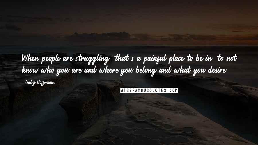 Gaby Hoffmann quotes: When people are struggling, that's a painful place to be in, to not know who you are and where you belong and what you desire.