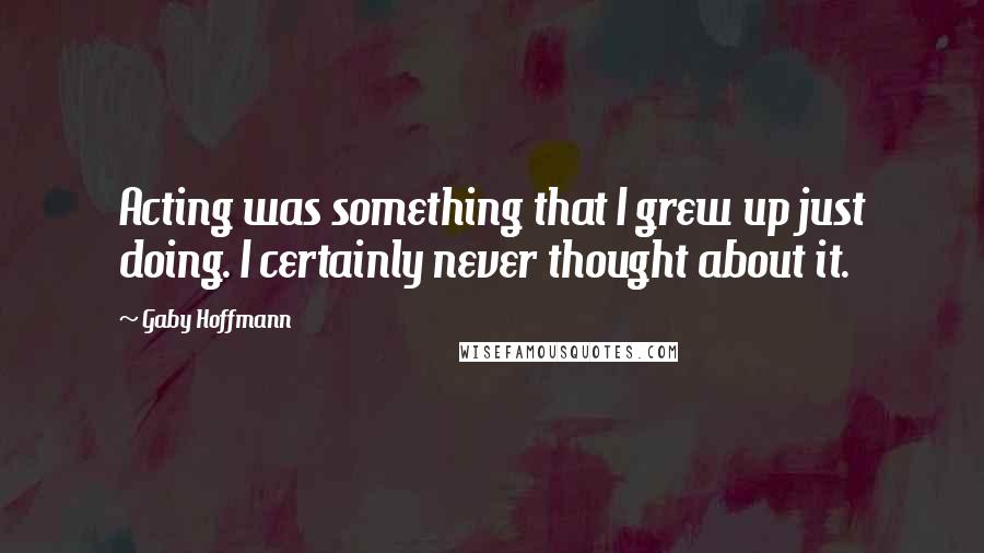 Gaby Hoffmann quotes: Acting was something that I grew up just doing. I certainly never thought about it.