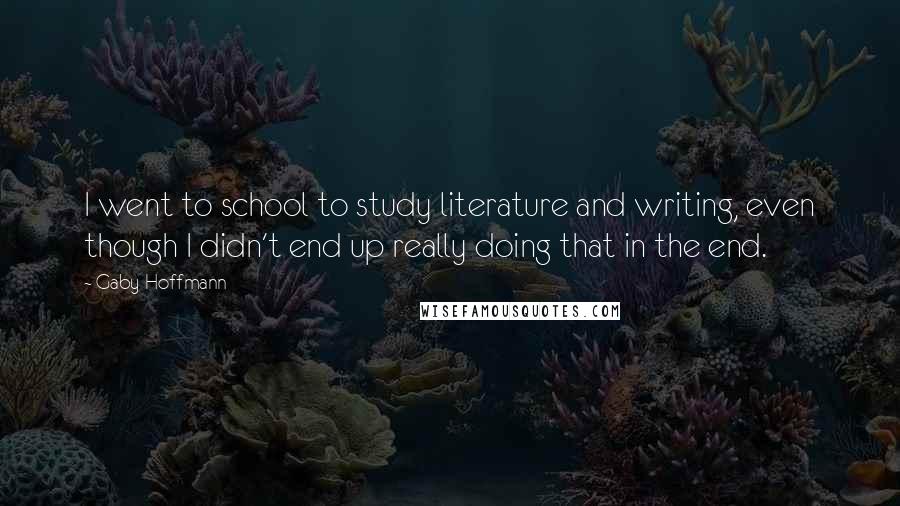 Gaby Hoffmann quotes: I went to school to study literature and writing, even though I didn't end up really doing that in the end. Gaby Hoffmann quotes: I went to school to study literature and writing, even though I didn't end up really doing that in the end.