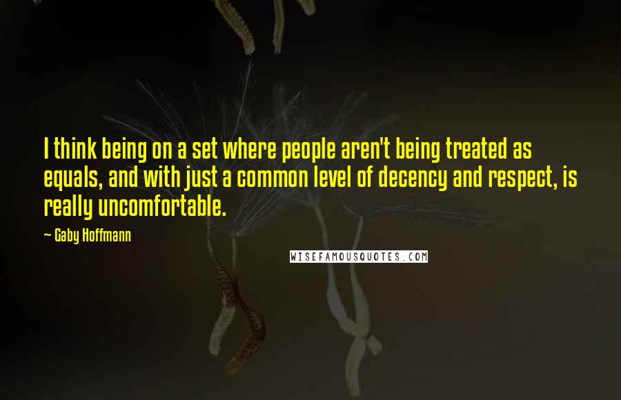 Gaby Hoffmann quotes: I think being on a set where people aren't being treated as equals, and with just a common level of decency and respect, is really uncomfortable.