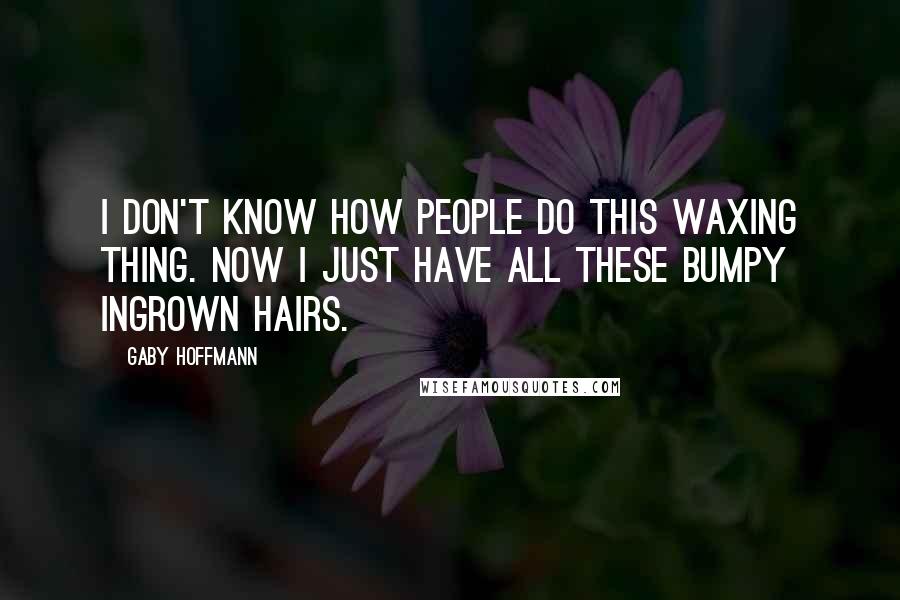 Gaby Hoffmann quotes: I don't know how people do this waxing thing. Now I just have all these bumpy ingrown hairs.
