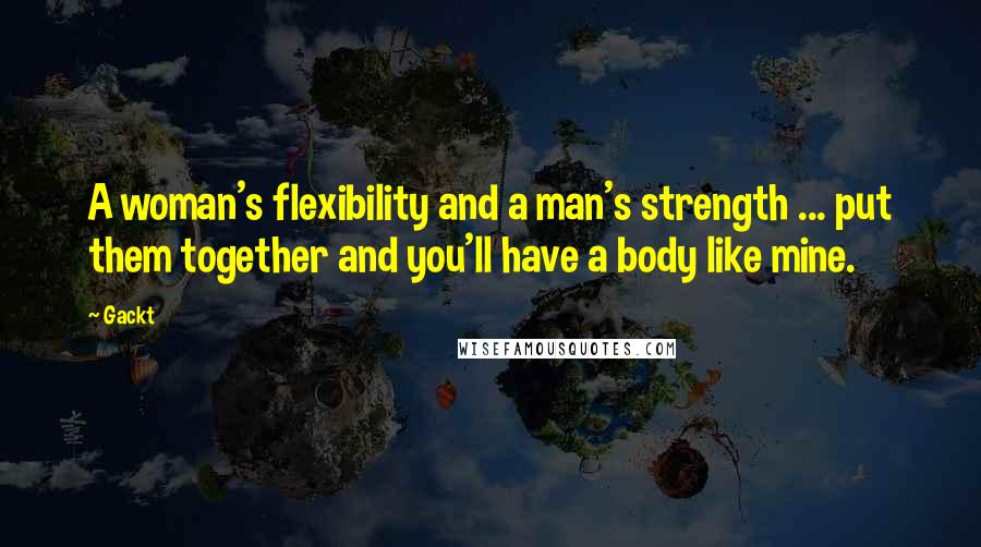 Gackt quotes: A woman's flexibility and a man's strength ... put them together and you'll have a body like mine.