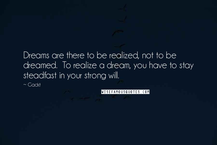 Gackt quotes: Dreams are there to be realized, not to be dreamed. To realize a dream, you have to stay steadfast in your strong will.