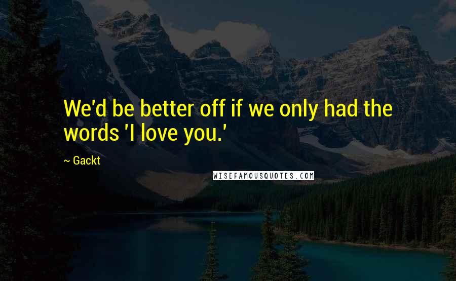 Gackt quotes: We'd be better off if we only had the words 'I love you.'