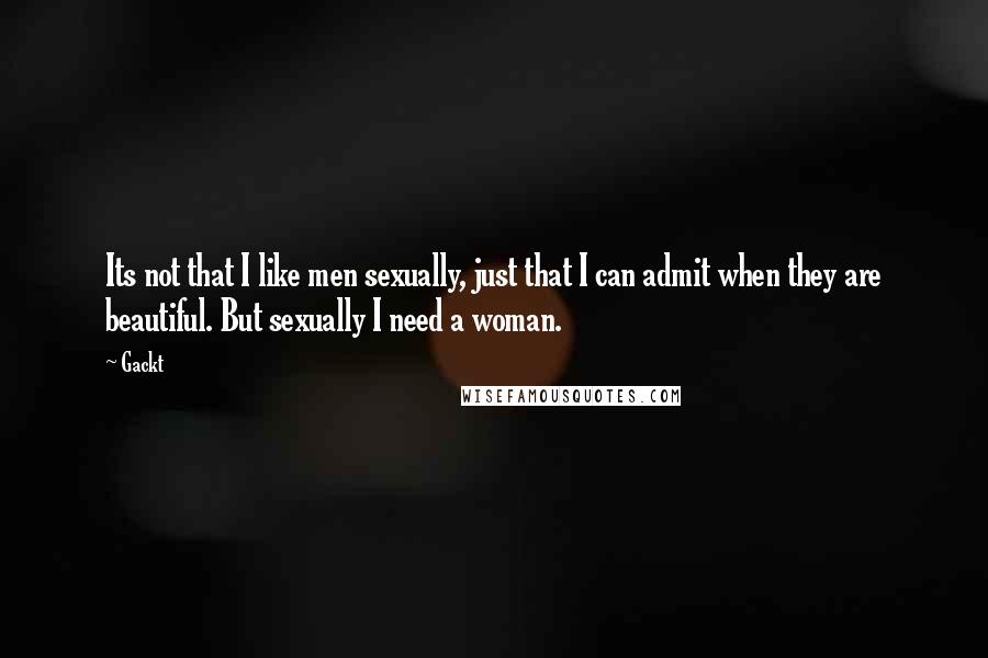 Gackt quotes: Its not that I like men sexually, just that I can admit when they are beautiful. But sexually I need a woman.