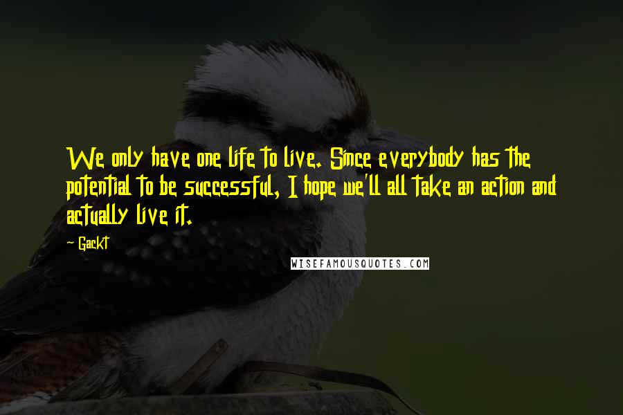 Gackt quotes: We only have one life to live. Since everybody has the potential to be successful, I hope we'll all take an action and actually live it.