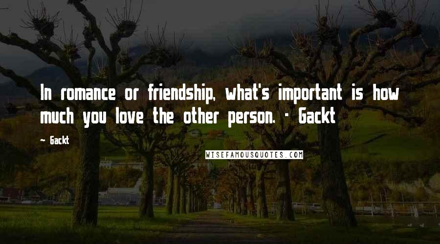 Gackt quotes: In romance or friendship, what's important is how much you love the other person. - Gackt