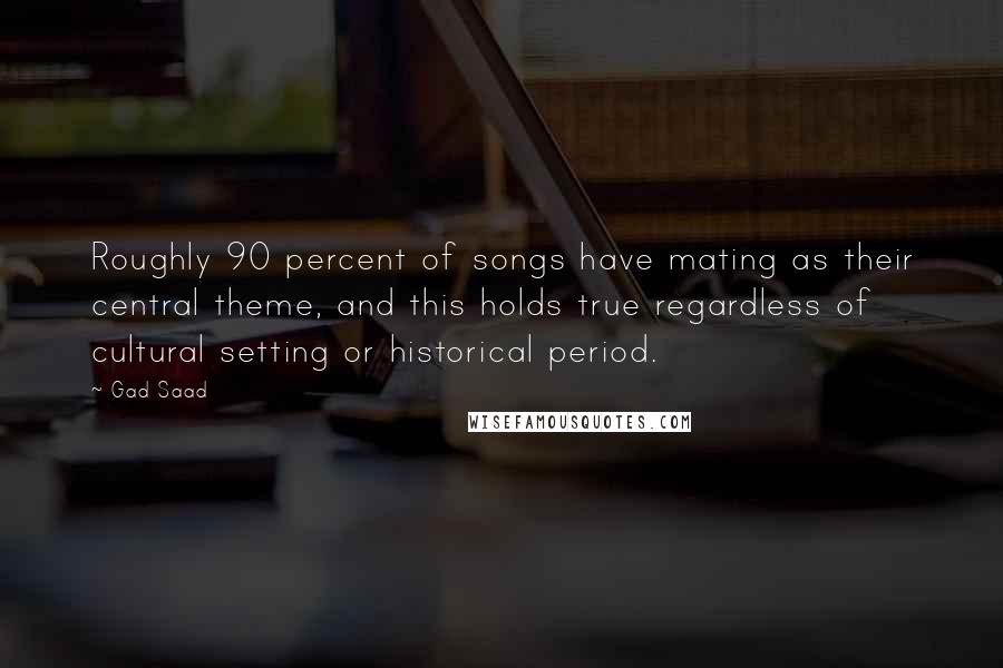 Gad Saad quotes: Roughly 90 percent of songs have mating as their central theme, and this holds true regardless of cultural setting or historical period.