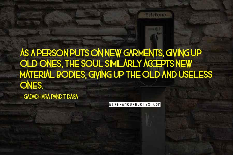 Gadadhara Pandit Dasa quotes: As a person puts on new garments, giving up old ones, the soul similarly accepts new material bodies, giving up the old and useless ones. Gadadhara Pandit Dasa quotes: As a person puts on new garments, giving up old ones, the soul similarly accepts new material bodies, giving up the old and useless ones.