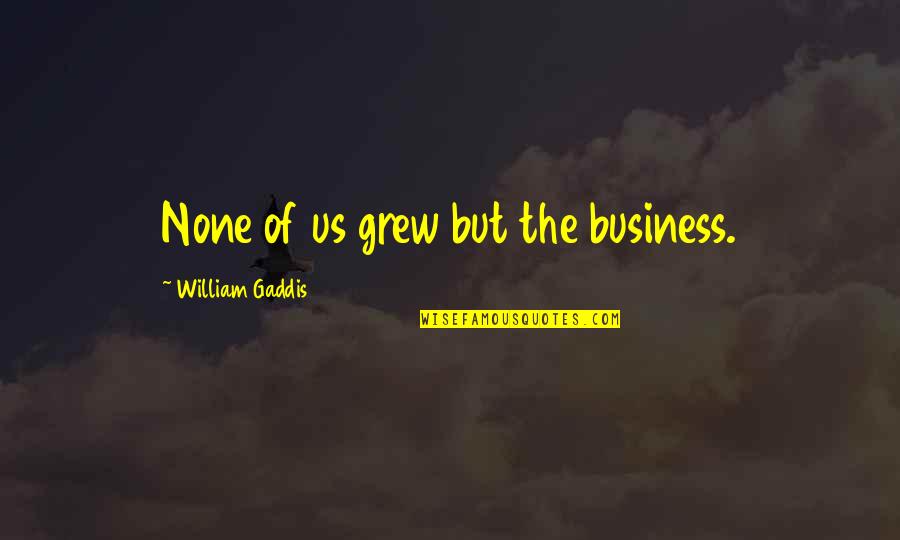 Gaddis Quotes By William Gaddis: None of us grew but the business. Gaddis Quotes By William Gaddis: None of us grew but the business.