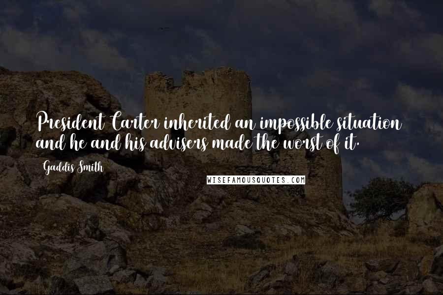 Gaddis Smith quotes: President Carter inherited an impossible situation and he and his advisers made the worst of it.