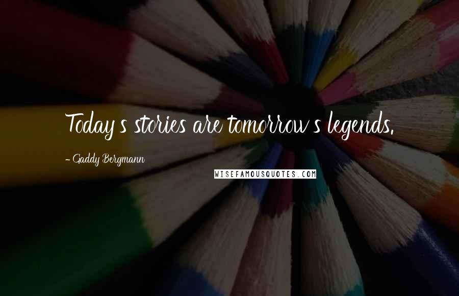 Gaddy Bergmann quotes: Today's stories are tomorrow's legends.