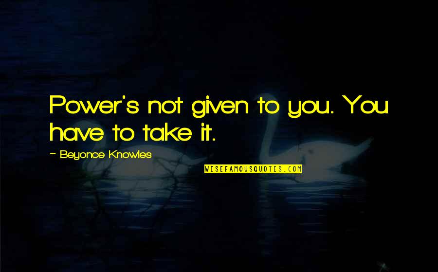 Gadgil Report Quotes By Beyonce Knowles: Power's not given to you. You have to Gadgil Report Quotes By Beyonce Knowles: Power's not given to you. You have to