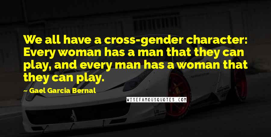 Gael Garcia Bernal quotes: We all have a cross-gender character: Every woman has a man that they can play, and every man has a woman that they can play.