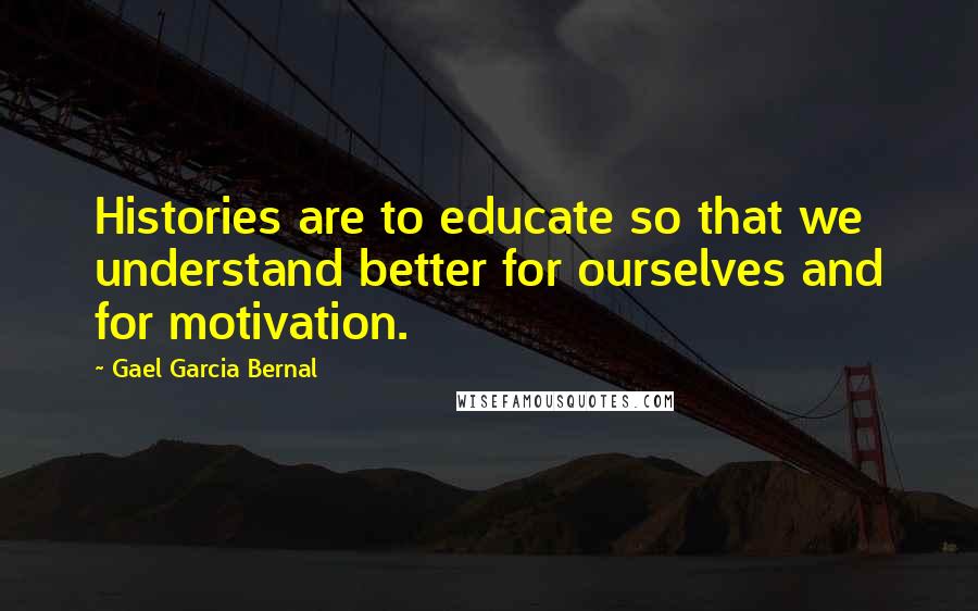 Gael Garcia Bernal quotes: Histories are to educate so that we understand better for ourselves and for motivation.