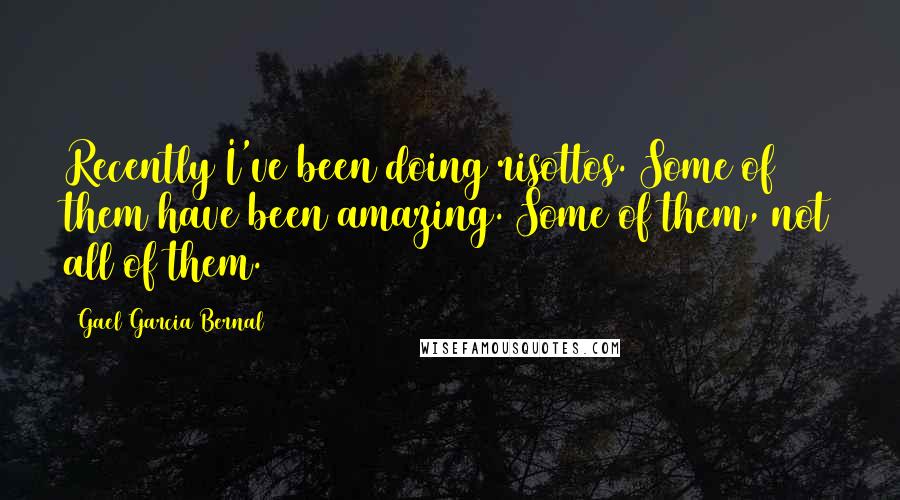 Gael Garcia Bernal quotes: Recently I've been doing risottos. Some of them have been amazing. Some of them, not all of them.
