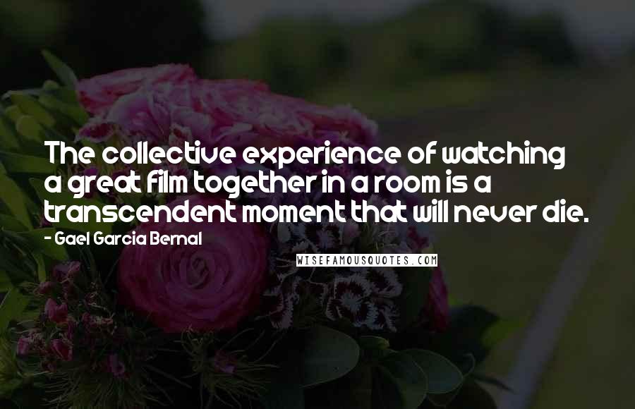 Gael Garcia Bernal quotes: The collective experience of watching a great film together in a room is a transcendent moment that will never die. Gael Garcia Bernal quotes: The collective experience of watching a great film together in a room is a transcendent moment that will never die.