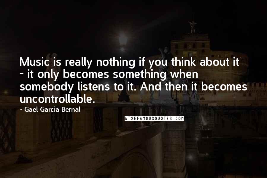 Gael Garcia Bernal quotes: Music is really nothing if you think about it - it only becomes something when somebody listens to it. And then it becomes uncontrollable. Gael Garcia Bernal quotes: Music is really nothing if you think about it - it only becomes something when somebody listens to it. And then it becomes uncontrollable.