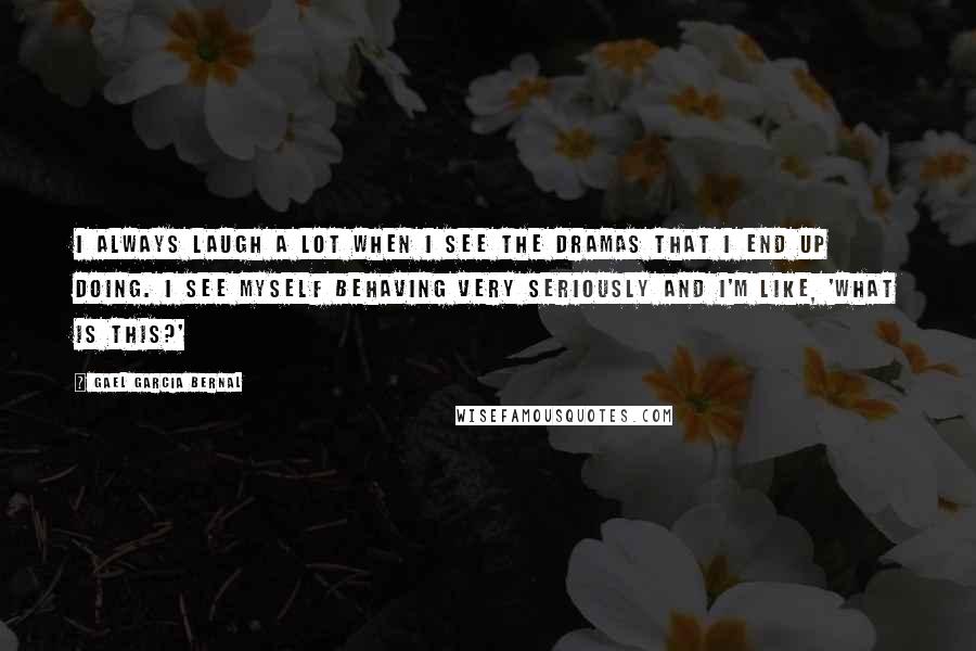 Gael Garcia Bernal quotes: I always laugh a lot when I see the dramas that I end up doing. I see myself behaving very seriously and I'm like, 'What is this?'