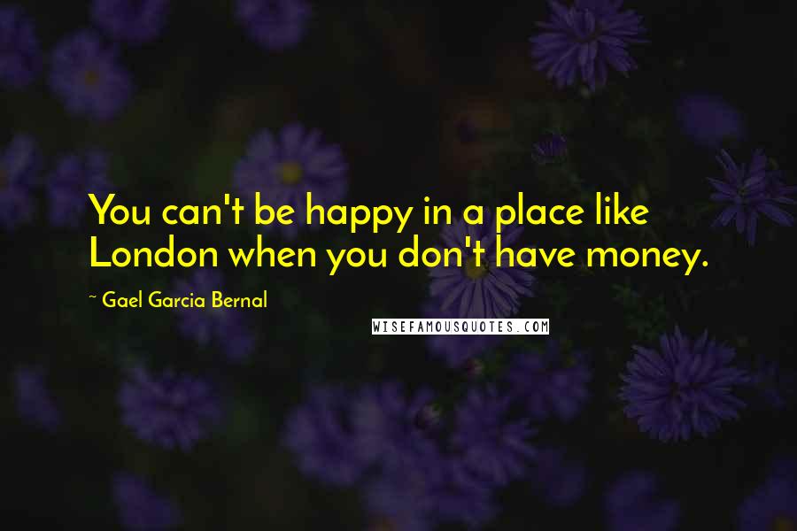 Gael Garcia Bernal quotes: You can't be happy in a place like London when you don't have money.