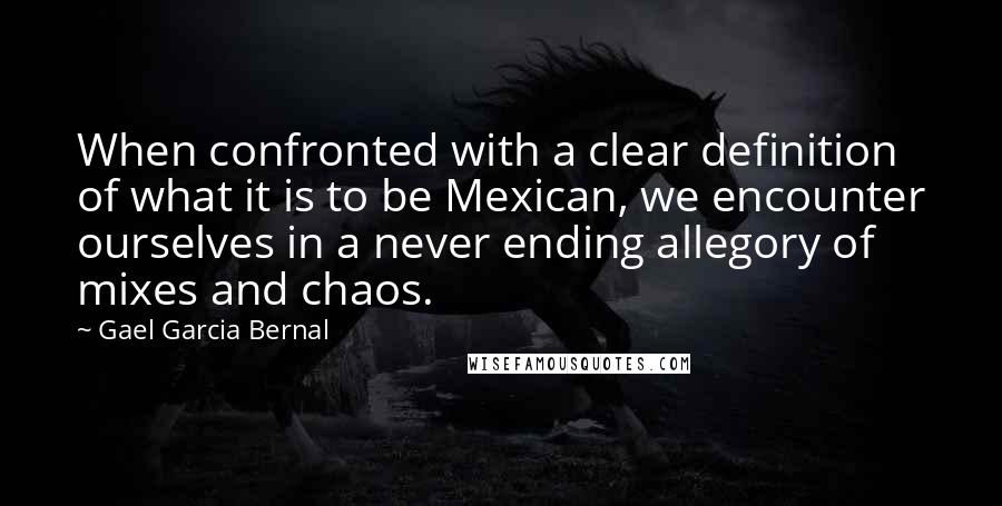 Gael Garcia Bernal quotes: When confronted with a clear definition of what it is to be Mexican, we encounter ourselves in a never ending allegory of mixes and chaos.