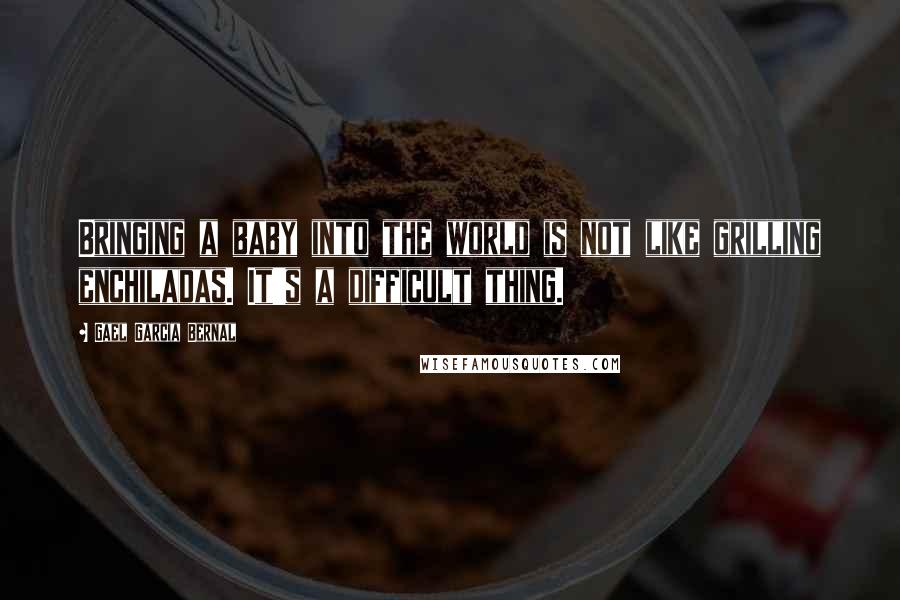 Gael Garcia Bernal quotes: Bringing a baby into the world is not like grilling enchiladas. It's a difficult thing.
