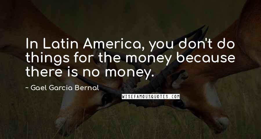 Gael Garcia Bernal quotes: In Latin America, you don't do things for the money because there is no money.