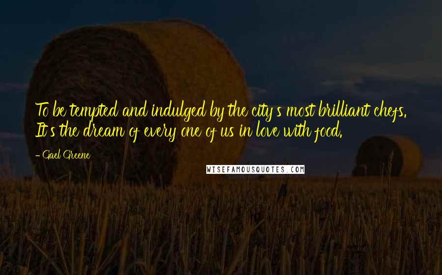 Gael Greene quotes: To be tempted and indulged by the city's most brilliant chefs. It's the dream of every one of us in love with food.